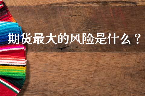 期货最大的风险是什么？_https://wap.sdyuehang.cn_产经新闻_第1张