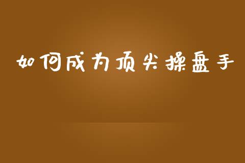 如何成为顶尖操盘手_新股申购_第1张_产经新闻_债券资讯_新股申购_美股行情 如何成为顶尖操盘手_https://wap.sdyuehang.cn_新股申购_第1张
