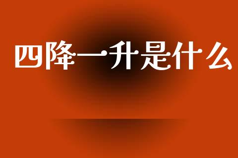 四降一升是什么_https://wap.sdyuehang.cn_新股申购_第1张