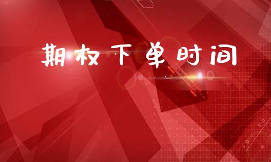 期权下单时间_https://wap.sdyuehang.cn_产经新闻_第1张