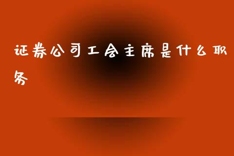证券公司工会主席是什么职务_https://wap.sdyuehang.cn_产经新闻_第1张