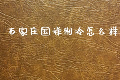 石家庄国祥制冷怎么样_https://wap.sdyuehang.cn_产经新闻_第1张