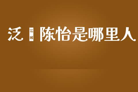 泛鑫陈怡是哪里人_https://wap.sdyuehang.cn_美股行情_第1张