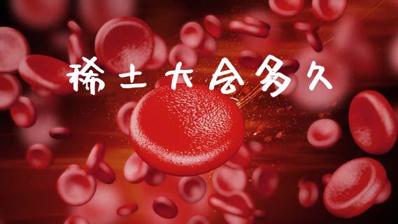 稀土大会多久_https://wap.sdyuehang.cn_债券资讯_第1张