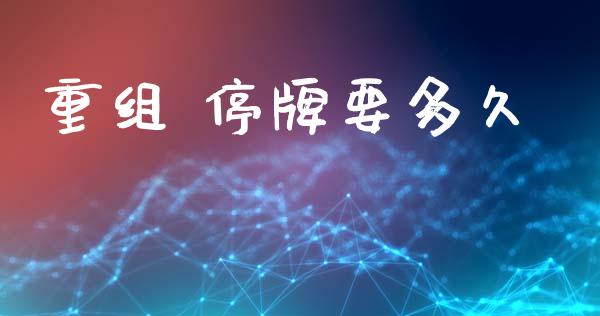 重组 停牌要多久_https://wap.sdyuehang.cn_产经新闻_第1张