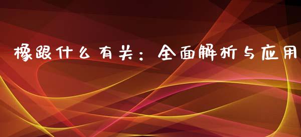 橡跟什么有关：全面解析与应用_https://wap.sdyuehang.cn_债券资讯_第1张