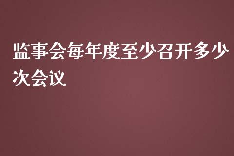 监事会每年度至少召开多少次会议_https://wap.sdyuehang.cn_债券资讯_第1张