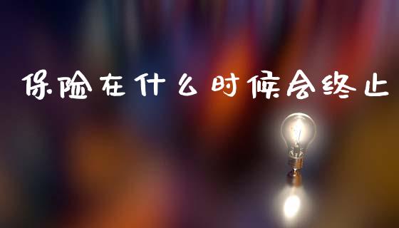 保险在什么时候会终止_https://wap.sdyuehang.cn_产经新闻_第1张