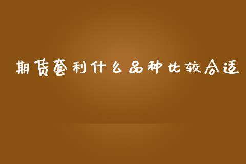期货套利什么品种比较合适_https://wap.sdyuehang.cn_新股申购_第1张
