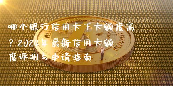 哪个银行信用卡下卡额度高？2024年最新信用卡额度评测与申请指南_https://wap.sdyuehang.cn_债券资讯_第1张