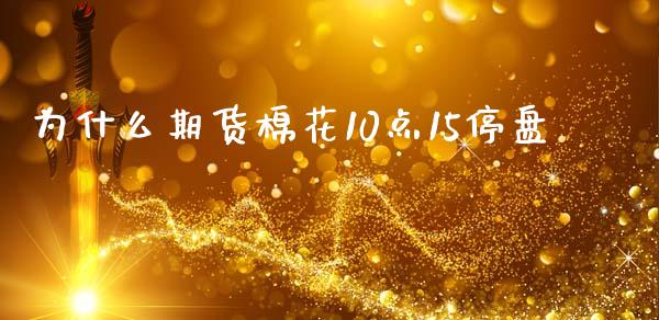 为什么期货棉花10点15停盘_https://wap.sdyuehang.cn_债券资讯_第1张