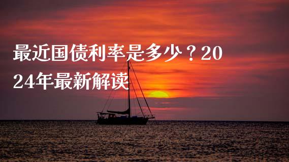 最近国债利率是多少？2024年最新解读_https://wap.sdyuehang.cn_产经新闻_第1张