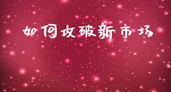 如何攻破新市场_https://wap.sdyuehang.cn_新股申购_第1张