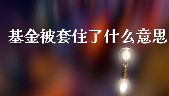 基金被套住了什么意思_https://wap.sdyuehang.cn_产经新闻_第1张