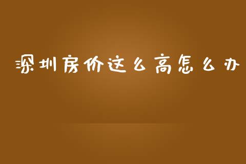 深圳房价这么高怎么办_https://wap.sdyuehang.cn_美股行情_第1张