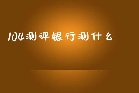 104测评银行测什么_https://wap.sdyuehang.cn_美股行情_第1张