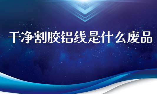 干净割胶铝线是什么废品_https://wap.sdyuehang.cn_美股行情_第1张