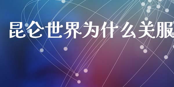昆仑世界为什么关服_https://wap.sdyuehang.cn_债券资讯_第1张