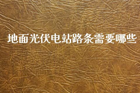 地面光伏电站路条需要哪些_https://wap.sdyuehang.cn_美股行情_第1张