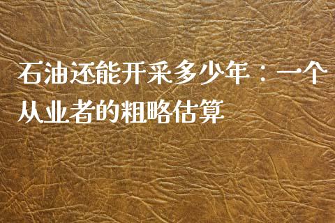 石油还能开采多少年：一个从业者的粗略估算_https://wap.sdyuehang.cn_债券资讯_第1张