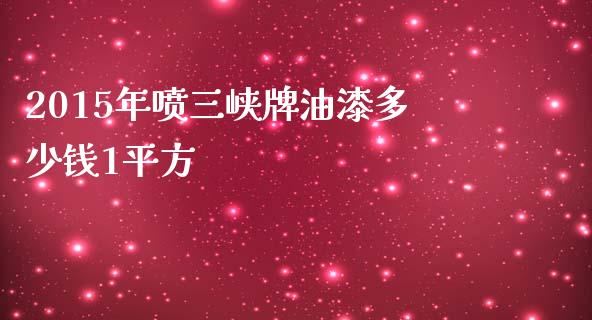 2015年喷三峡牌油漆多少钱1平方_https://wap.sdyuehang.cn_产经新闻_第1张