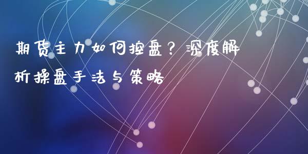 期货主力如何控盘？深度解析操盘手法与策略_https://wap.sdyuehang.cn_新股申购_第1张