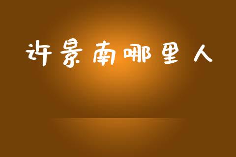 许景南哪里人_https://wap.sdyuehang.cn_新股申购_第1张