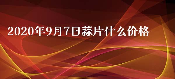 2020年9月7日蒜片什么价格_https://wap.sdyuehang.cn_产经新闻_第1张