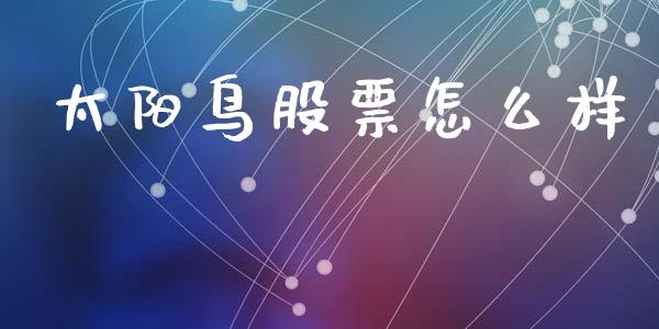 太阳鸟股票怎么样_https://wap.sdyuehang.cn_产经新闻_第1张