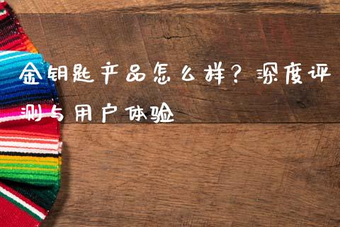 金钥匙产品怎么样？深度评测与用户体验_https://wap.sdyuehang.cn_债券资讯_第1张