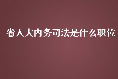 省人大内务司法是什么职位_https://wap.sdyuehang.cn_美股行情_第1张