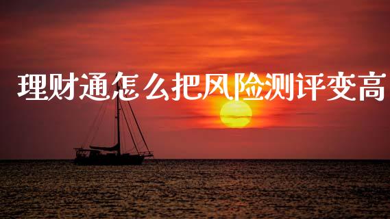 理财通怎么把风险测评变高_https://wap.sdyuehang.cn_产经新闻_第1张