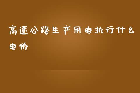 高速公路生产用电执行什么电价_https://wap.sdyuehang.cn_债券资讯_第1张