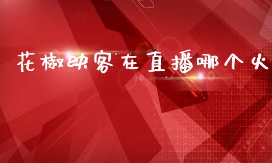 花椒映客在直播哪个火_https://wap.sdyuehang.cn_新股申购_第1张