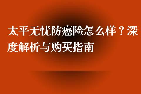 太平无忧防癌险怎么样?深度解析与购买指南_新股申购_第1张_产经新闻_债券资讯_新股申购_美股行情 太平无忧防癌险怎么样?深度解析与购买指南_https://wap.sdyuehang.cn_新股申购_第1张
