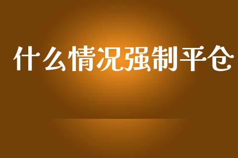 什么情况强制平仓_https://wap.sdyuehang.cn_新股申购_第1张