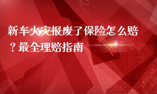 新车火灾报废了保险怎么赔？最全理赔指南_https://wap.sdyuehang.cn_新股申购_第1张