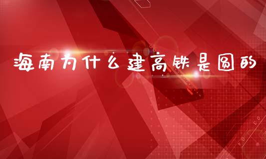 海南为什么建高铁是圆的_https://wap.sdyuehang.cn_美股行情_第1张