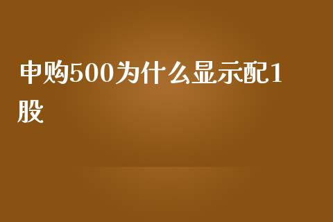 申购500为什么显示配1股_https://wap.sdyuehang.cn_债券资讯_第1张