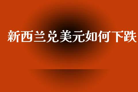 新西兰兑美元如何下跌_https://wap.sdyuehang.cn_产经新闻_第1张