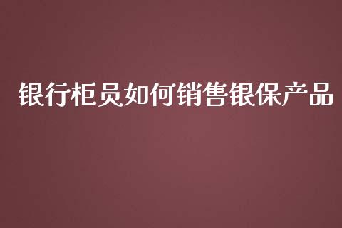 银行柜员如何销售银保产品_https://wap.sdyuehang.cn_债券资讯_第1张