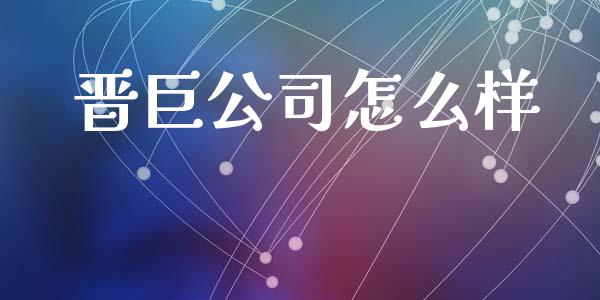 晋巨公司怎么样_https://wap.sdyuehang.cn_新股申购_第1张