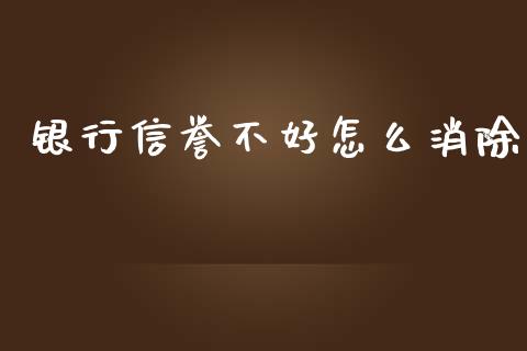 银行信誉不好怎么消除_https://wap.sdyuehang.cn_新股申购_第1张