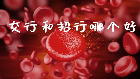 交行和招行哪个好_https://wap.sdyuehang.cn_产经新闻_第1张