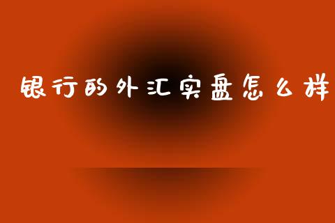 银行的外汇实盘怎么样_https://wap.sdyuehang.cn_产经新闻_第1张