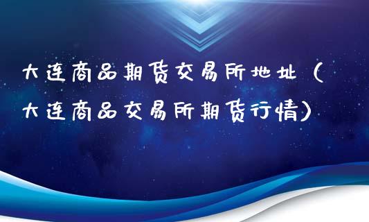 大连商品期货交易所地址（大连商品交易所期货行情）_https://wap.sdyuehang.cn_产经新闻_第1张