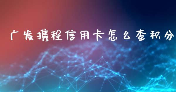 广发携程信用卡怎么查积分_https://wap.sdyuehang.cn_产经新闻_第1张