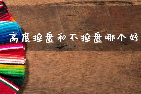 高度控盘和不控盘哪个好_https://wap.sdyuehang.cn_产经新闻_第1张