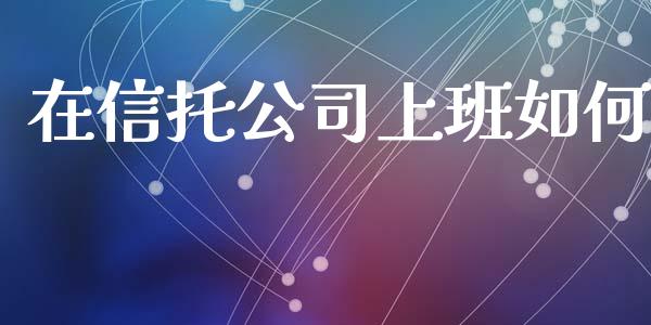 在信托公司上班如何_https://wap.sdyuehang.cn_债券资讯_第1张