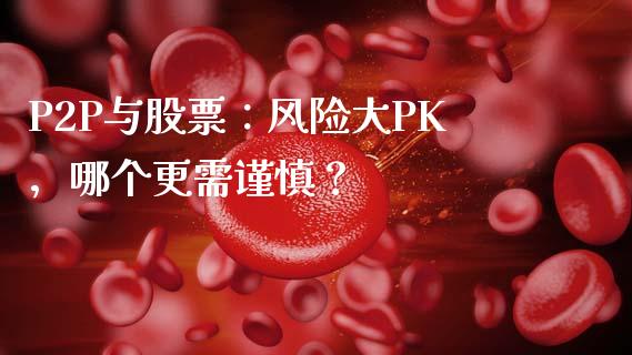 P2P与股票：风险大PK，哪个更需谨慎？_https://wap.sdyuehang.cn_债券资讯_第1张